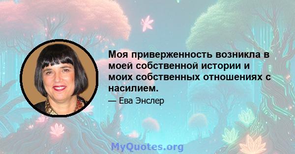 Моя приверженность возникла в моей собственной истории и моих собственных отношениях с насилием.