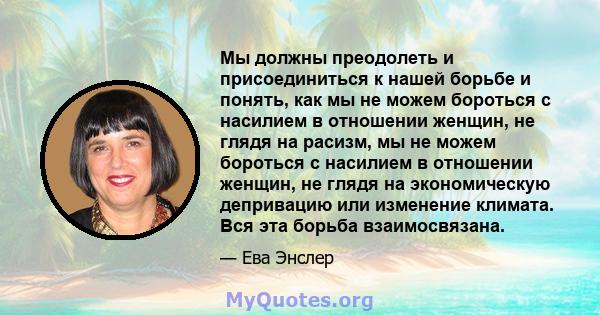 Мы должны преодолеть и присоединиться к нашей борьбе и понять, как мы не можем бороться с насилием в отношении женщин, не глядя на расизм, мы не можем бороться с насилием в отношении женщин, не глядя на экономическую