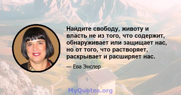 Найдите свободу, животу и власть не из того, что содержит, обнаруживает или защищает нас, но от того, что растворяет, раскрывает и расширяет нас.