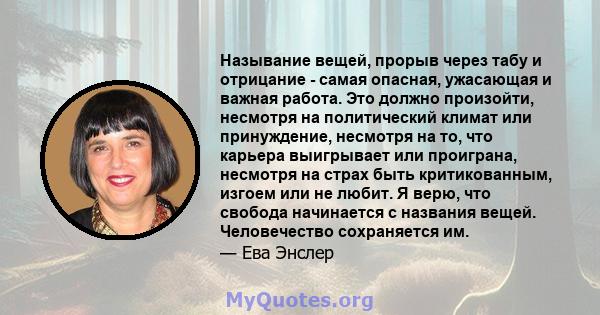 Называние вещей, прорыв через табу и отрицание - самая опасная, ужасающая и важная работа. Это должно произойти, несмотря на политический климат или принуждение, несмотря на то, что карьера выигрывает или проиграна,