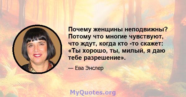 Почему женщины неподвижны? Потому что многие чувствуют, что ждут, когда кто -то скажет: «Ты хорошо, ты, милый, я даю тебе разрешение».