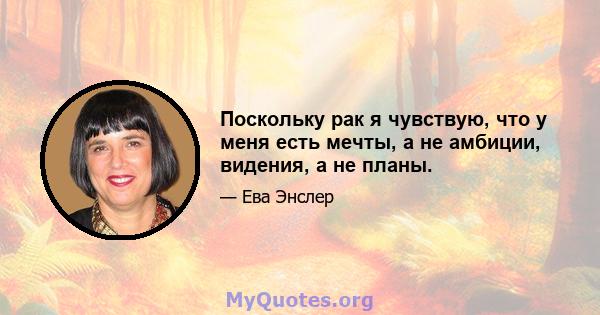 Поскольку рак я чувствую, что у меня есть мечты, а не амбиции, видения, а не планы.