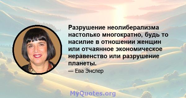 Разрушение неолиберализма настолько многократно, будь то насилие в отношении женщин или отчаянное экономическое неравенство или разрушение планеты.