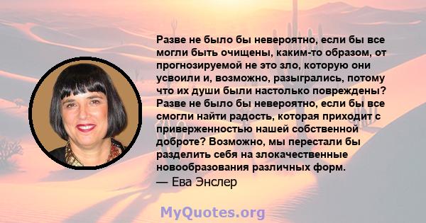 Разве не было бы невероятно, если бы все могли быть очищены, каким-то образом, от прогнозируемой не это зло, которую они усвоили и, возможно, разыгрались, потому что их души были настолько повреждены? Разве не было бы