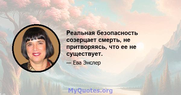 Реальная безопасность созерцает смерть, не притворяясь, что ее не существует.