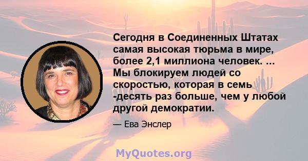 Сегодня в Соединенных Штатах самая высокая тюрьма в мире, более 2,1 миллиона человек. ... Мы блокируем людей со скоростью, которая в семь -десять раз больше, чем у любой другой демократии.