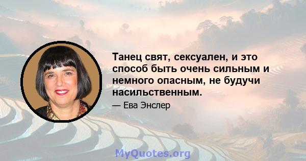 Танец свят, сексуален, и это способ быть очень сильным и немного опасным, не будучи насильственным.