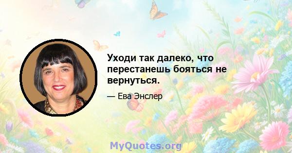 Уходи так далеко, что перестанешь бояться не вернуться.