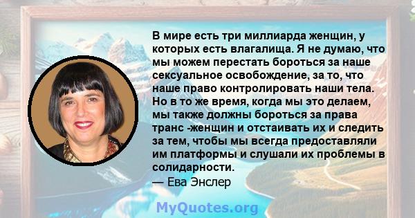 В мире есть три миллиарда женщин, у которых есть влагалища. Я не думаю, что мы можем перестать бороться за наше сексуальное освобождение, за то, что наше право контролировать наши тела. Но в то же время, когда мы это