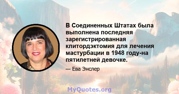 В Соединенных Штатах была выполнена последняя зарегистрированная клитордэктомия для лечения мастурбации в 1948 году-на пятилетней девочке.