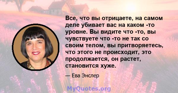 Все, что вы отрицаете, на самом деле убивает вас на каком -то уровне. Вы видите что -то, вы чувствуете что -то не так со своим телом, вы притворяетесь, что этого не происходит, это продолжается, он растет, становится