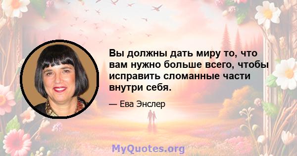 Вы должны дать миру то, что вам нужно больше всего, чтобы исправить сломанные части внутри себя.