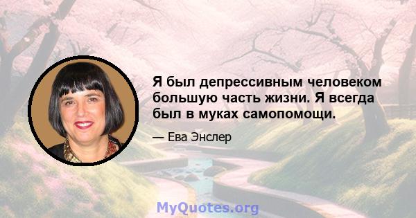 Я был депрессивным человеком большую часть жизни. Я всегда был в муках самопомощи.