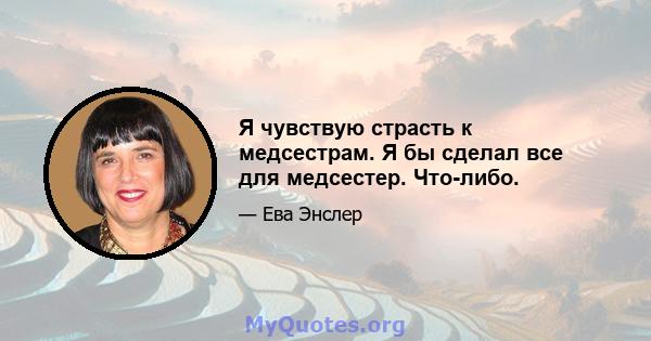 Я чувствую страсть к медсестрам. Я бы сделал все для медсестер. Что-либо.