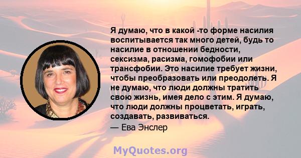 Я думаю, что в какой -то форме насилия воспитывается так много детей, будь то насилие в отношении бедности, сексизма, расизма, гомофобии или трансфобии. Это насилие требует жизни, чтобы преобразовать или преодолеть. Я