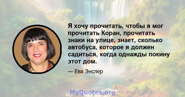 Я хочу прочитать, чтобы я мог прочитать Коран, прочитать знаки на улице, знает, сколько автобуса, которое я должен садиться, когда однажды покину этот дом.