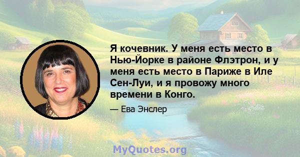 Я кочевник. У меня есть место в Нью-Йорке в районе Флэтрон, и у меня есть место в Париже в Иле Сен-Луи, и я провожу много времени в Конго.