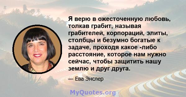 Я верю в ожесточенную любовь, толкав грабит, называя грабителей, корпораций, элиты, столбцы и безумно богатые к задаче, проходя какое -либо расстояние, которое нам нужно сейчас, чтобы защитить нашу землю и друг друга.