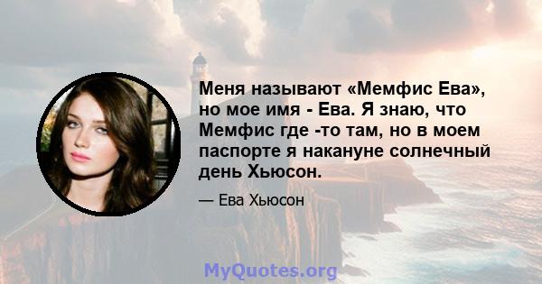 Меня называют «Мемфис Ева», но мое имя - Ева. Я знаю, что Мемфис где -то там, но в моем паспорте я накануне солнечный день Хьюсон.