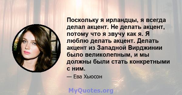 Поскольку я ирландцы, я всегда делал акцент. Не делать акцент, потому что я звучу как я. Я люблю делать акцент. Делать акцент из Западной Вирджинии было великолепным, и мы должны были стать конкретными с ним.