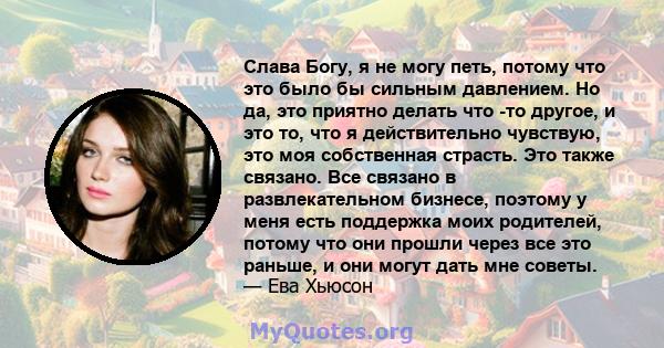 Слава Богу, я не могу петь, потому что это было бы сильным давлением. Но да, это приятно делать что -то другое, и это то, что я действительно чувствую, это моя собственная страсть. Это также связано. Все связано в