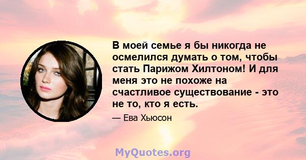 В моей семье я бы никогда не осмелился думать о том, чтобы стать Парижом Хилтоном! И для меня это не похоже на счастливое существование - это не то, кто я есть.