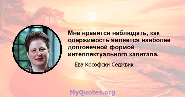 Мне нравится наблюдать, как одержимость является наиболее долговечной формой интеллектуального капитала.