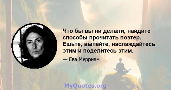 Что бы вы ни делали, найдите способы прочитать поэтер. Ешьте, выпейте, наслаждайтесь этим и поделитесь этим.