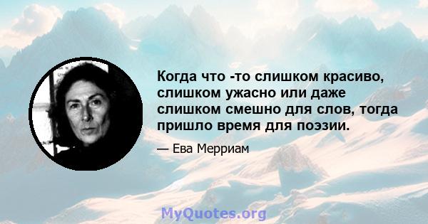 Когда что -то слишком красиво, слишком ужасно или даже слишком смешно для слов, тогда пришло время для поэзии.