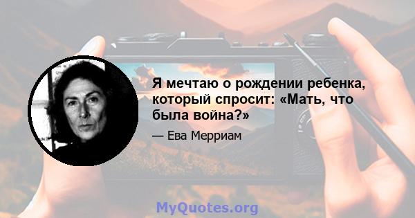 Я мечтаю о рождении ребенка, который спросит: «Мать, что была война?»