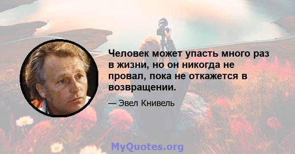 Человек может упасть много раз в жизни, но он никогда не провал, пока не откажется в возвращении.