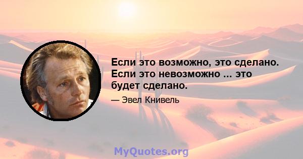 Если это возможно, это сделано. Если это невозможно ... это будет сделано.