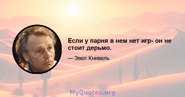 Если у парня в нем нет игр- он не стоит дерьмо.