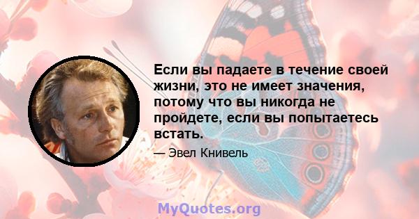 Если вы падаете в течение своей жизни, это не имеет значения, потому что вы никогда не пройдете, если вы попытаетесь встать.