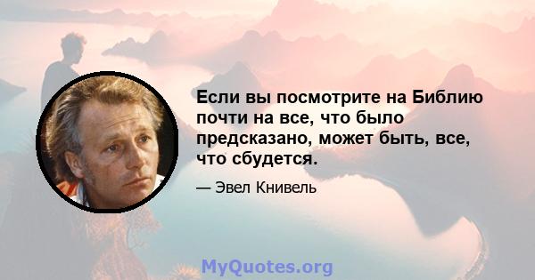 Если вы посмотрите на Библию почти на все, что было предсказано, может быть, все, что сбудется.