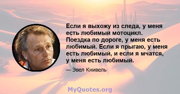 Если я выхожу из следа, у меня есть любимый мотоцикл. Поездка по дороге, у меня есть любимый. Если я прыгаю, у меня есть любимый, и если я мчатся, у меня есть любимый.