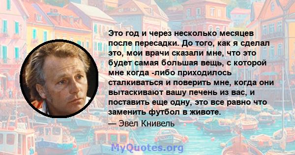 Это год и через несколько месяцев после пересадки. До того, как я сделал это, мои врачи сказали мне, что это будет самая большая вещь, с которой мне когда -либо приходилось сталкиваться и поверить мне, когда они