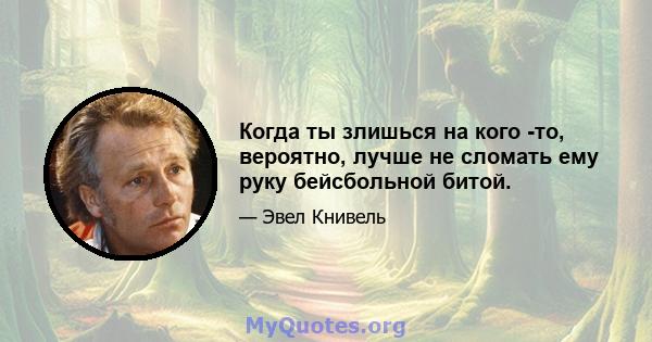 Когда ты злишься на кого -то, вероятно, лучше не сломать ему руку бейсбольной битой.