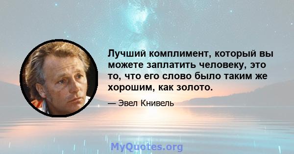 Лучший комплимент, который вы можете заплатить человеку, это то, что его слово было таким же хорошим, как золото.