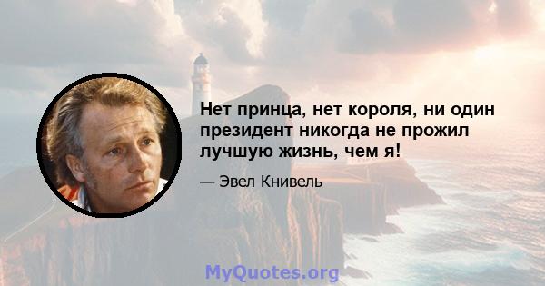 Нет принца, нет короля, ни один президент никогда не прожил лучшую жизнь, чем я!