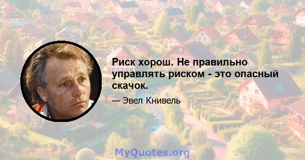 Риск хорош. Не правильно управлять риском - это опасный скачок.