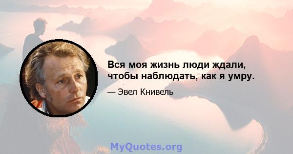 Вся моя жизнь люди ждали, чтобы наблюдать, как я умру.