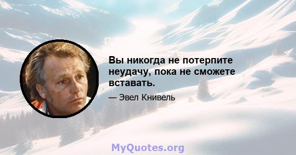 Вы никогда не потерпите неудачу, пока не сможете вставать.