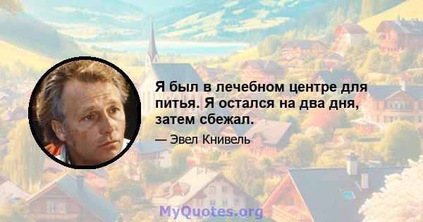 Я был в лечебном центре для питья. Я остался на два дня, затем сбежал.