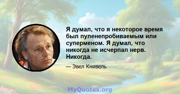 Я думал, что я некоторое время был пуленепробиваемым или суперменом. Я думал, что никогда не исчерпал нерв. Никогда.