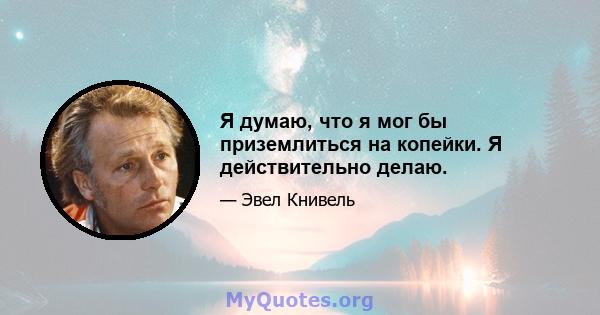 Я думаю, что я мог бы приземлиться на копейки. Я действительно делаю.