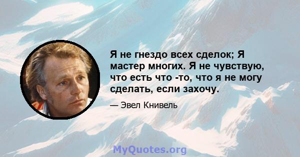 Я не гнездо всех сделок; Я мастер многих. Я не чувствую, что есть что -то, что я не могу сделать, если захочу.