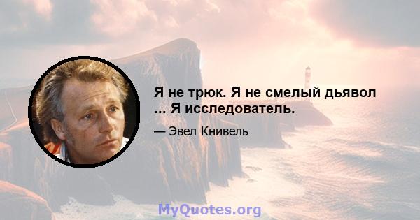 Я не трюк. Я не смелый дьявол ... Я исследователь.