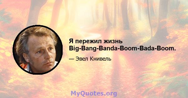 Я пережил жизнь Big-Bang-Banda-Boom-Bada-Boom.