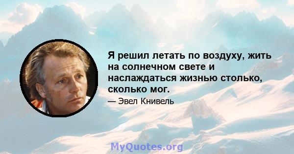 Я решил летать по воздуху, жить на солнечном свете и наслаждаться жизнью столько, сколько мог.